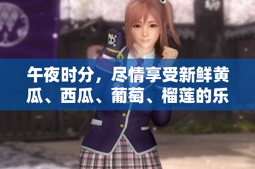 午夜時(shí)分，盡情享受新鮮黃瓜、西瓜、葡萄、榴蓮的樂趣