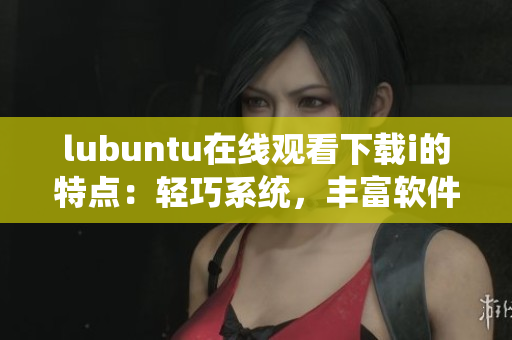 lubuntu在線觀看下載i的特點：輕巧系統(tǒng)，豐富軟件，便捷操作