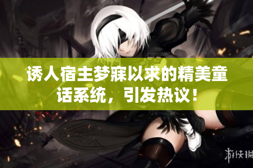 誘人宿主夢(mèng)寐以求的精美童話系統(tǒng)，引發(fā)熱議！
