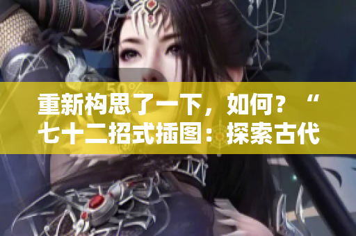 重新構思了一下，如何？“七十二招式插圖：探索古代武術的奧秘”