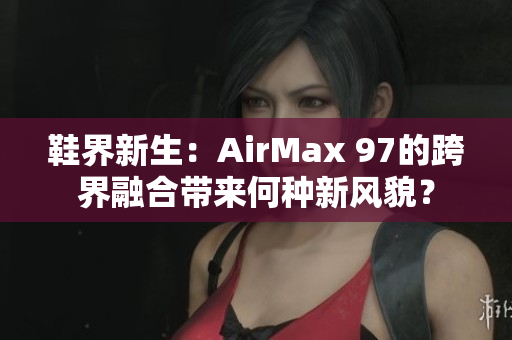 鞋界新生：AirMax 97的跨界融合帶來何種新風(fēng)貌？