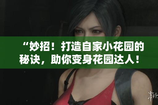 “妙招！打造自家小花園的秘訣，助你變身花園達(dá)人！”