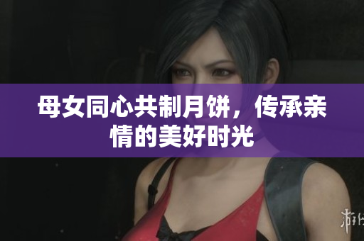 母女同心共制月餅，傳承親情的美好時(shí)光