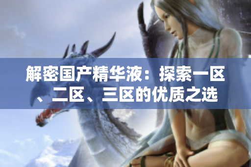 解密?chē)?guó)產(chǎn)精華液：探索一區(qū)、二區(qū)、三區(qū)的優(yōu)質(zhì)之選
