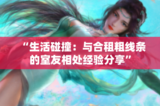 “生活碰撞：與合租粗線條的室友相處經(jīng)驗分享”