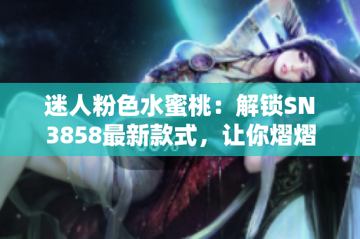迷人粉色水蜜桃：解鎖SN3858最新款式，讓你熠熠生輝
