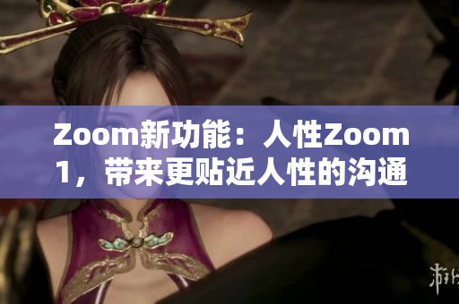 Zoom新功能：人性Zoom1，帶來(lái)更貼近人性的溝通