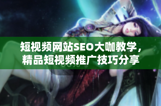 短視頻網(wǎng)站SEO大咖教學(xué)，精品短視頻推廣技巧分享