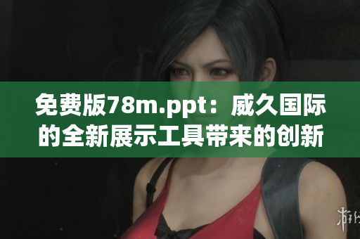 免費版78m.ppt：威久國際的全新展示工具帶來的創(chuàng)新體驗