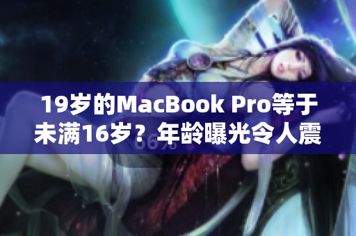19歲的MacBook Pro等于未滿16歲？年齡曝光令人震驚！