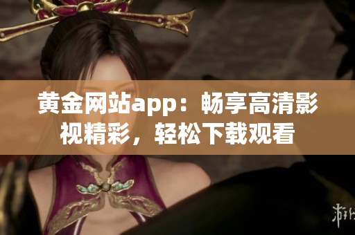 黃金網(wǎng)站app：暢享高清影視精彩，輕松下載觀看