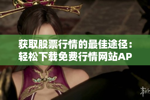 獲取股票行情的最佳途徑：輕松下載免費行情網(wǎng)站APP