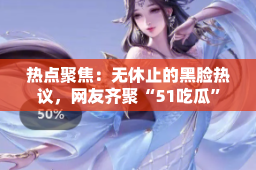 熱點(diǎn)聚焦：無(wú)休止的黑臉熱議，網(wǎng)友齊聚“51吃瓜”