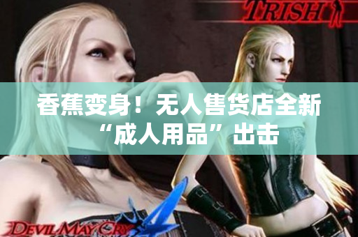 香蕉變身！無(wú)人售貨店全新“成人用品”出擊