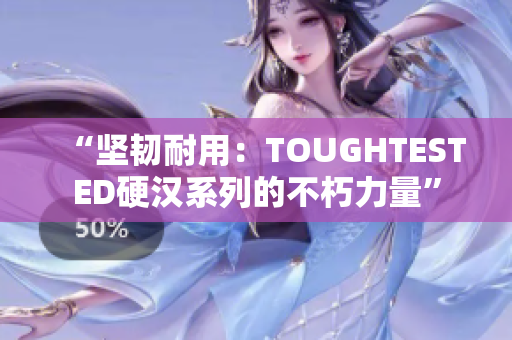 “堅(jiān)韌耐用：TOUGHTESTED硬漢系列的不朽力量”