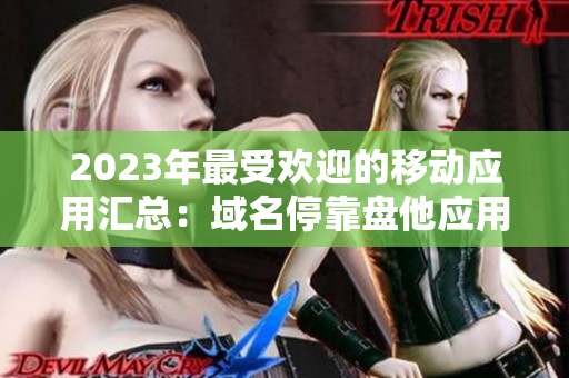 2023年最受歡迎的移動(dòng)應(yīng)用匯總：域名?？勘P(pán)他應(yīng)用全新版本一網(wǎng)打盡