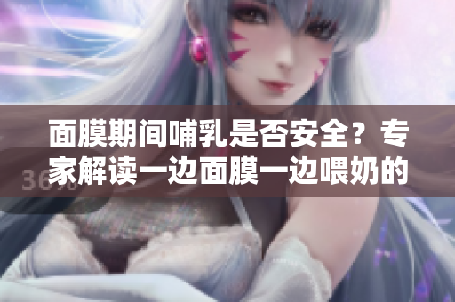 面膜期間哺乳是否安全？專(zhuān)家解讀一邊面膜一邊喂奶的做法