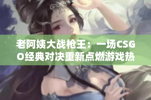 老阿姨大戰(zhàn)槍王：一場CSGO經典對決重新點燃游戲熱情