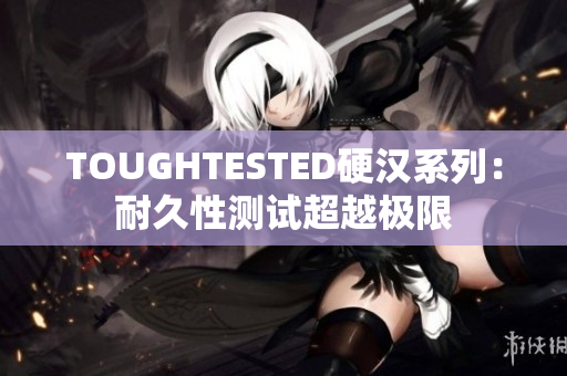 TOUGHTESTED硬漢系列：耐久性測(cè)試超越極限