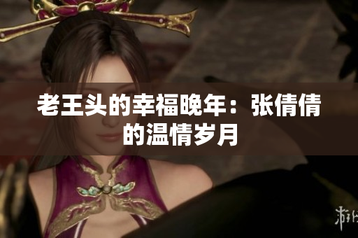 老王頭的幸福晚年：張倩倩的溫情歲月