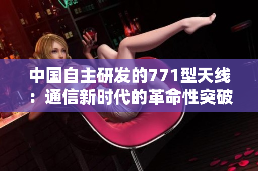 中國自主研發(fā)的771型天線：通信新時代的革命性突破