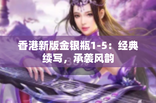 香港新版金銀瓶1-5：經(jīng)典續(xù)寫，承襲風(fēng)韻