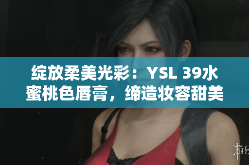 綻放柔美光彩：YSL 39水蜜桃色唇膏，締造妝容甜美自然