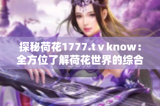 探秘荷花1777.tⅴknow：全方位了解荷花世界的綜合平臺