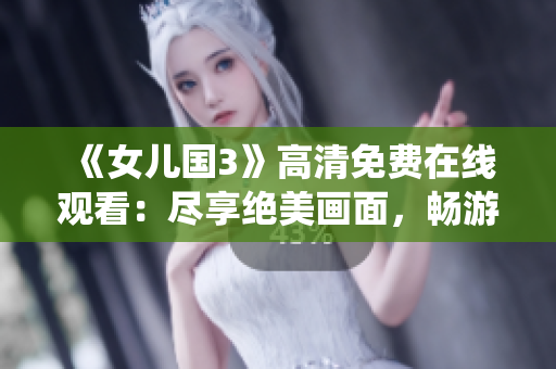 《女兒國3》高清免費在線觀看：盡享絕美畫面，暢游仙境之旅