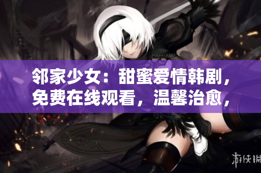 鄰家少女：甜蜜愛情韓劇，免費在線觀看，溫馨治愈，盡在眼前