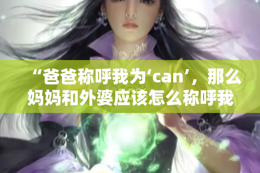 “爸爸稱呼我為‘can’，那么媽媽和外婆應(yīng)該怎么稱呼我呢？”