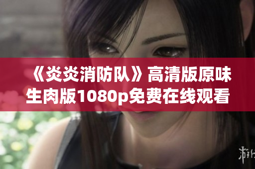 《炎炎消防隊》高清版原味生肉版1080p免費在線觀看：完整高清資源分享