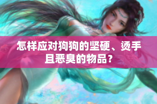 怎樣應(yīng)對(duì)狗狗的堅(jiān)硬、燙手且惡臭的物品？
