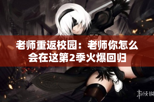 老師重返校園：老師你怎么會(huì)在這第2季火爆回歸