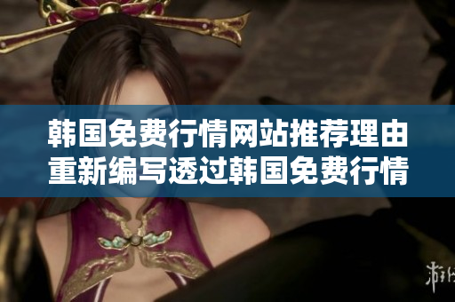 韓國免費行情網(wǎng)站推薦理由重新編寫透過韓國免費行情網(wǎng)站,開啟投資新視野