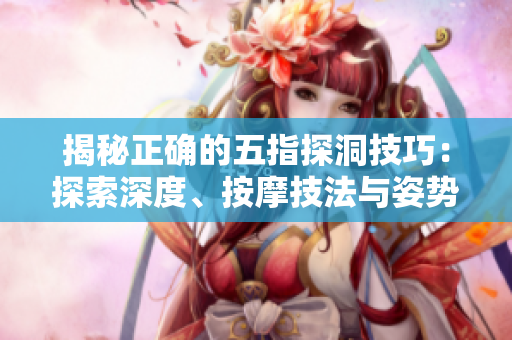 揭秘正確的五指探洞技巧：探索深度、按摩技法與姿勢(shì)調(diào)整，助你全面放松