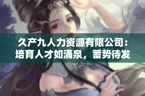 久產九人力資源有限公司：培育人才如涌泉，蓄勢待發(fā)