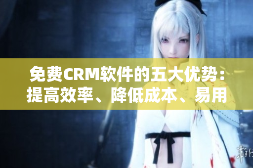免費CRM軟件的五大優(yōu)勢：提高效率、降低成本、易用性強等