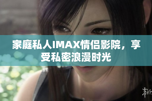 家庭私人IMAX情侶影院，享受私密浪漫時(shí)光