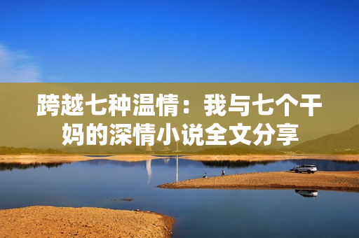 跨越七種溫情：我與七個(gè)干媽的深情小說全文分享