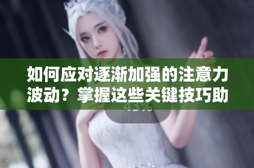 如何應對逐漸加強的注意力波動？掌握這些關鍵技巧助你更好地應對注意力波動
