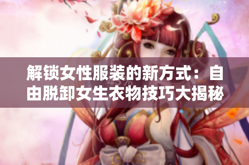 解鎖女性服裝的新方式：自由脫卸女生衣物技巧大揭秘!