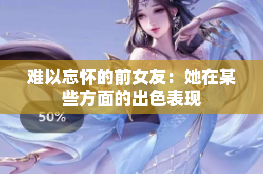 難以忘懷的前女友：她在某些方面的出色表現(xiàn)