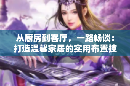 從廚房到客廳，一路暢談：打造溫馨家居的實(shí)用布置技巧