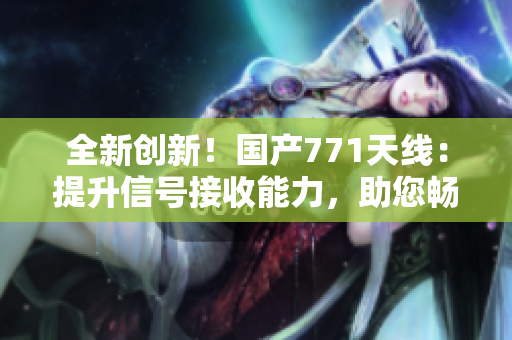 全新創(chuàng)新！國產771天線：提升信號接收能力，助您暢通無阻！