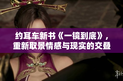 約耳車新書《一鏡到底》，重新取景情感與現(xiàn)實的交疊