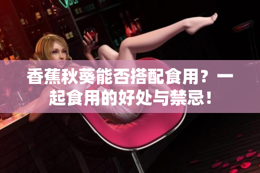 香蕉秋葵能否搭配食用？一起食用的好處與禁忌！