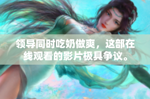 領導同時吃奶做爽，這部在線觀看的影片極具爭議。