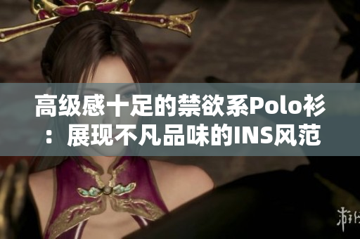 高級(jí)感十足的禁欲系Polo衫：展現(xiàn)不凡品味的INS風(fēng)范