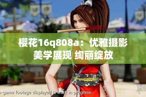櫻花16q808a：優(yōu)雅攝影美學(xué)展現(xiàn) 絢麗綻放